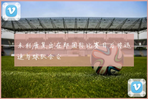 米利唐复出在即国际比赛日后将迅速与球队会合