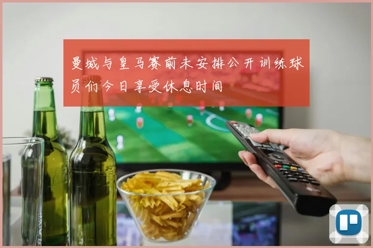 曼城与皇马赛前未安排公开训练球员们今日享受休息时间