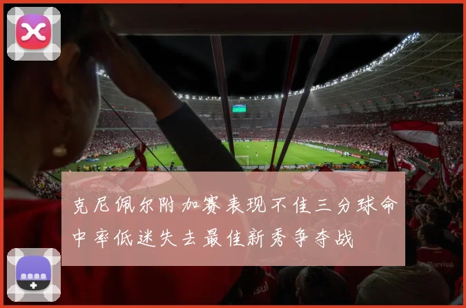 克尼佩尔附加赛表现不佳三分球命中率低迷失去最佳新秀争夺战