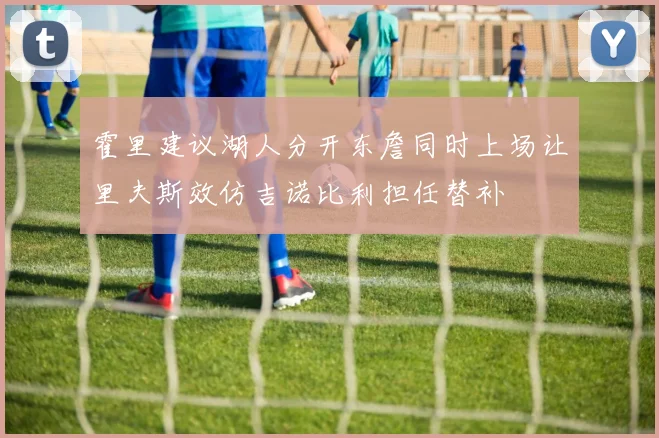 霍里建议湖人分开东詹同时上场让里夫斯效仿吉诺比利担任替补