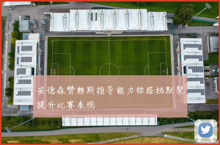 安德森赞赖斯指导能力称搭档默契提升比赛表现