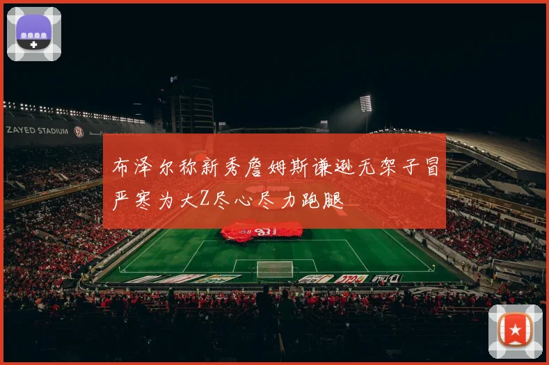 布泽尔称新秀詹姆斯谦逊无架子冒严寒为大Z尽心尽力跑腿