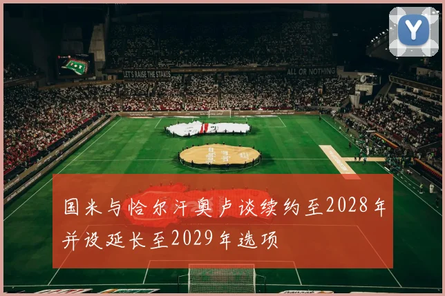 国米与恰尔汗奥卢谈续约至2028年并设延长至2029年选项