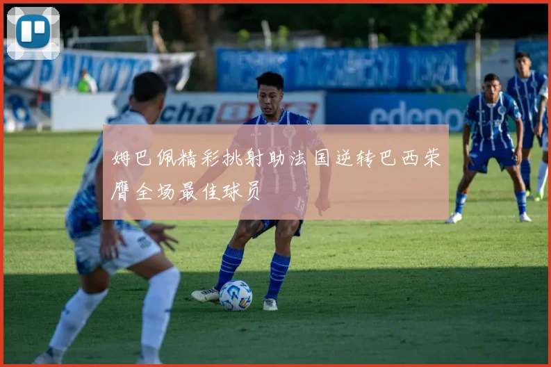 姆巴佩精彩挑射助法国逆转巴西荣膺全场最佳球员