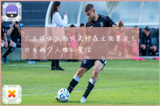 广东媒体人感叹皮特森主场暴走无计可施令人难以置信