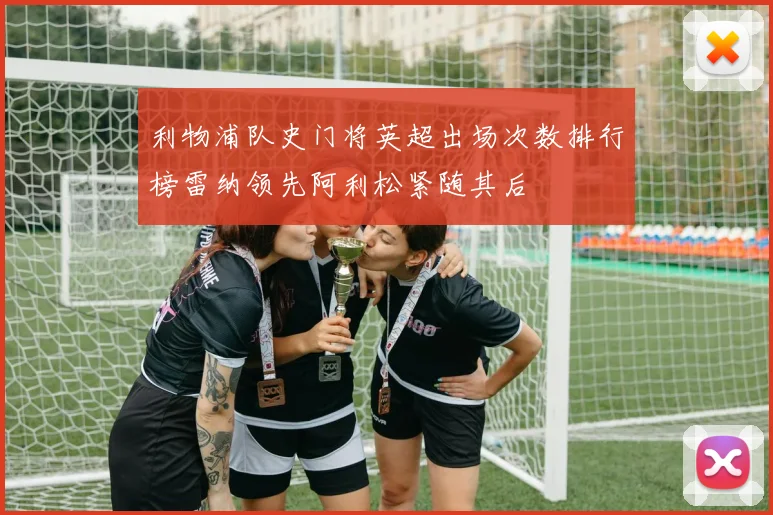 利物浦队史门将英超出场次数排行榜雷纳领先阿利松紧随其后