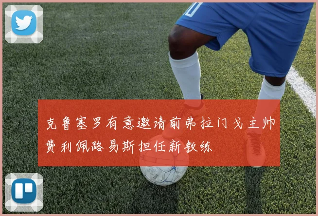 克鲁塞罗有意邀请前弗拉门戈主帅费利佩路易斯担任新教练