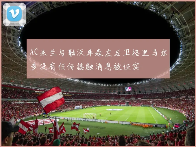 AC米兰与勒沃库森左后卫格里马尔多没有任何接触消息被证实