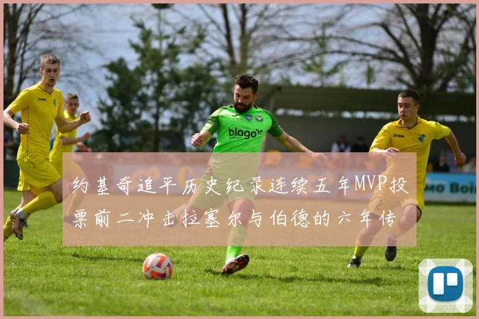 约基奇追平历史纪录连续五年MVP投票前二冲击拉塞尔与伯德的六年传奇