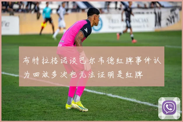 布特拉格诺谈巴尔韦德红牌事件认为回放多次也无法证明是红牌