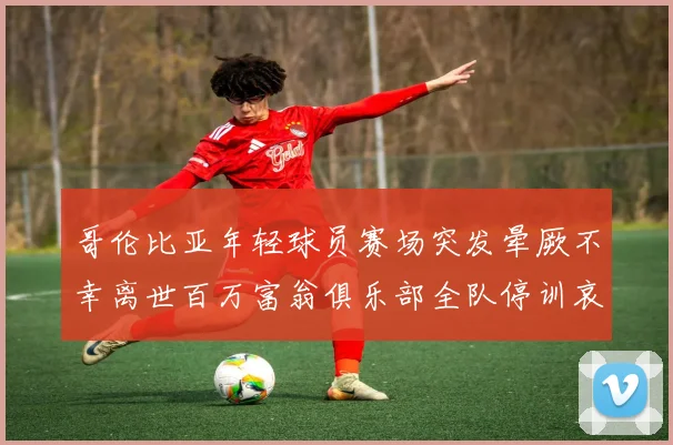 哥伦比亚年轻球员赛场突发晕厥不幸离世百万富翁俱乐部全队停训哀悼