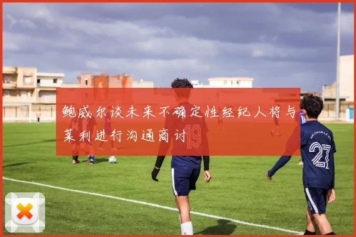 鲍威尔谈未来不确定性经纪人将与莱利进行沟通商讨