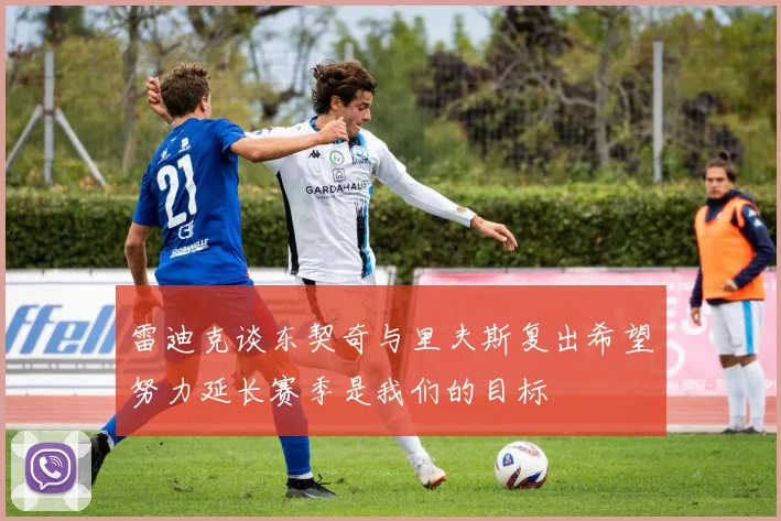 雷迪克谈东契奇与里夫斯复出希望努力延长赛季是我们的目标