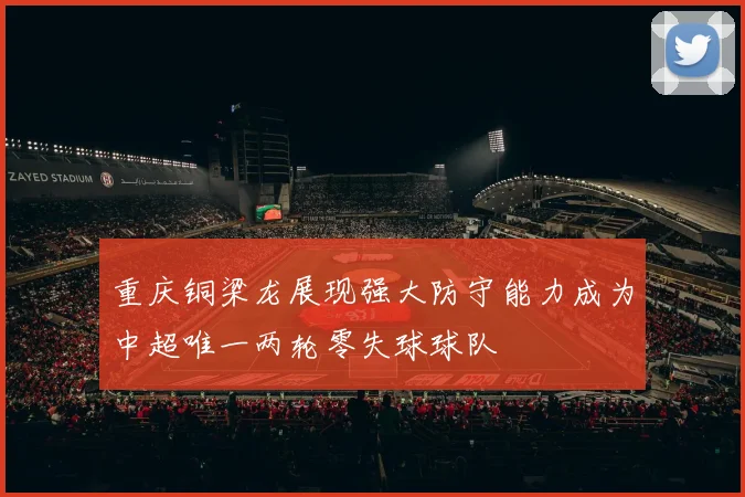 重庆铜梁龙展现强大防守能力成为中超唯一两轮零失球球队