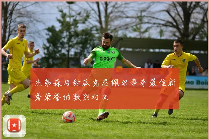 杰弗森与甜瓜克尼佩尔争夺最佳新秀荣誉的激烈对决