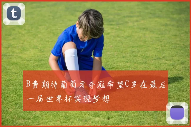 B费期待葡萄牙夺冠希望C罗在最后一届世界杯实现梦想
