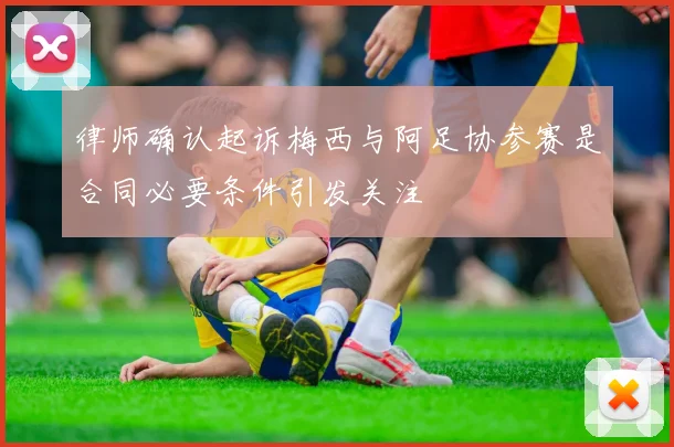 律师确认起诉梅西与阿足协参赛是合同必要条件引发关注
