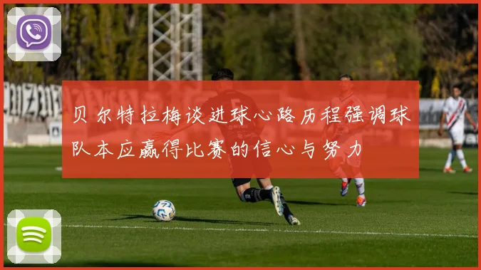 贝尔特拉梅谈进球心路历程强调球队本应赢得比赛的信心与努力