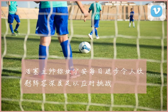 活塞主帅称坎宁安每日进步令人欣慰阵容深度足以应对挑战